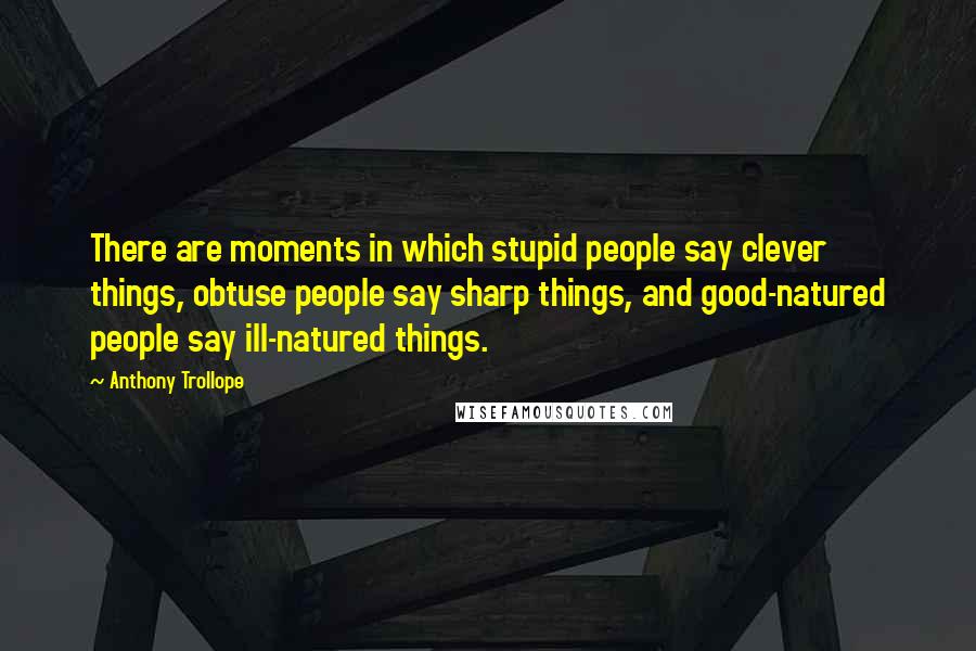 Anthony Trollope Quotes: There are moments in which stupid people say clever things, obtuse people say sharp things, and good-natured people say ill-natured things.