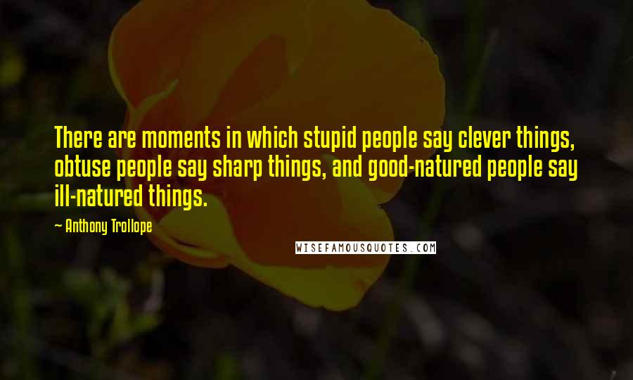 Anthony Trollope Quotes: There are moments in which stupid people say clever things, obtuse people say sharp things, and good-natured people say ill-natured things.