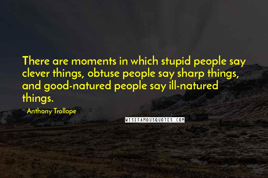 Anthony Trollope Quotes: There are moments in which stupid people say clever things, obtuse people say sharp things, and good-natured people say ill-natured things.