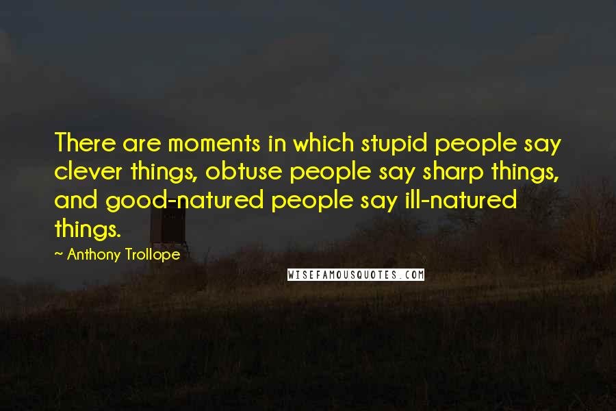 Anthony Trollope Quotes: There are moments in which stupid people say clever things, obtuse people say sharp things, and good-natured people say ill-natured things.
