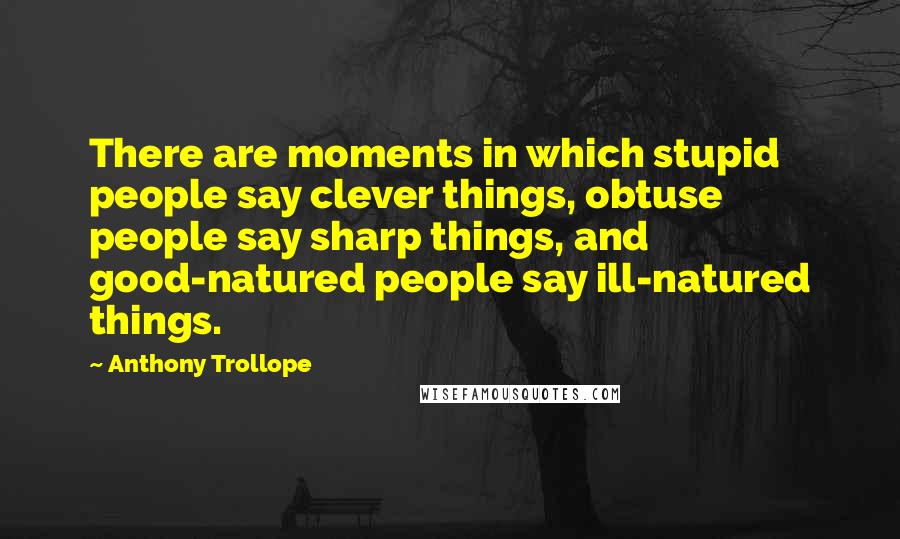 Anthony Trollope Quotes: There are moments in which stupid people say clever things, obtuse people say sharp things, and good-natured people say ill-natured things.