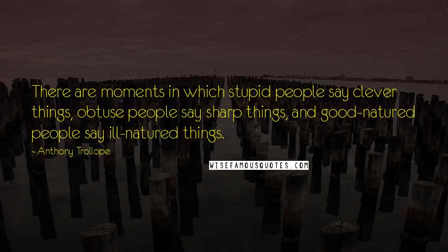 Anthony Trollope Quotes: There are moments in which stupid people say clever things, obtuse people say sharp things, and good-natured people say ill-natured things.