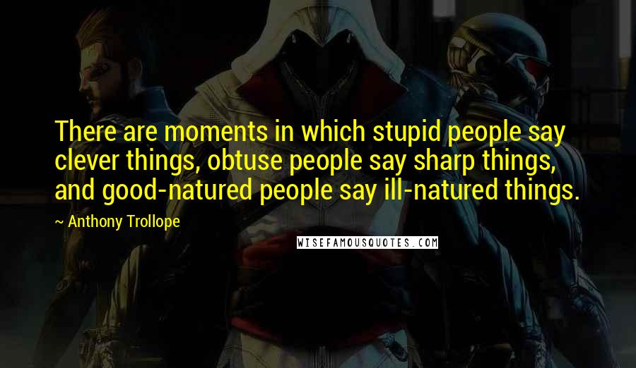 Anthony Trollope Quotes: There are moments in which stupid people say clever things, obtuse people say sharp things, and good-natured people say ill-natured things.