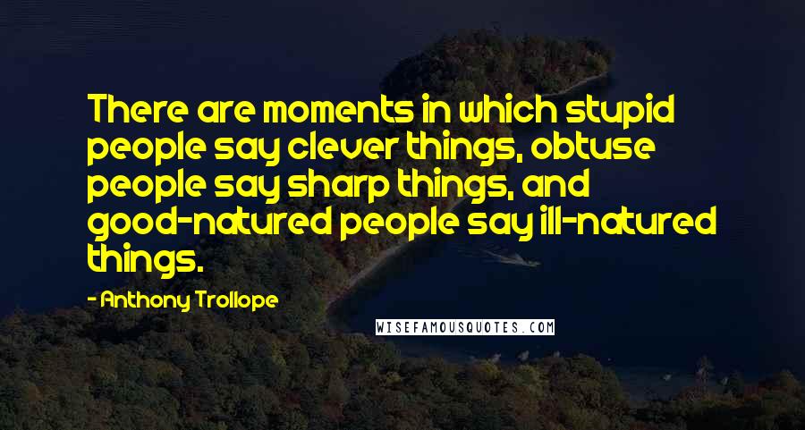 Anthony Trollope Quotes: There are moments in which stupid people say clever things, obtuse people say sharp things, and good-natured people say ill-natured things.