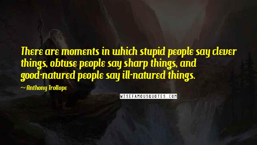 Anthony Trollope Quotes: There are moments in which stupid people say clever things, obtuse people say sharp things, and good-natured people say ill-natured things.