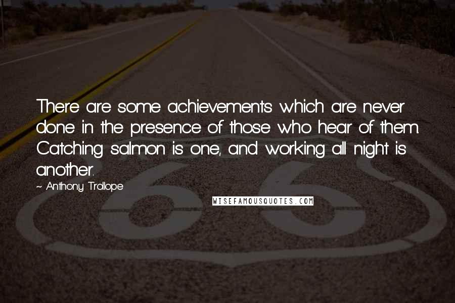 Anthony Trollope Quotes: There are some achievements which are never done in the presence of those who hear of them. Catching salmon is one, and working all night is another.