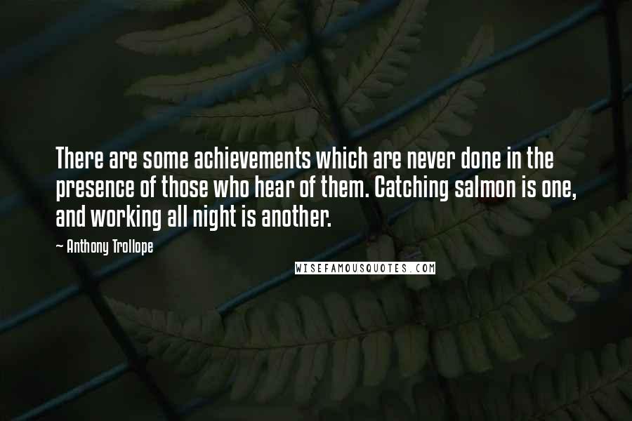 Anthony Trollope Quotes: There are some achievements which are never done in the presence of those who hear of them. Catching salmon is one, and working all night is another.