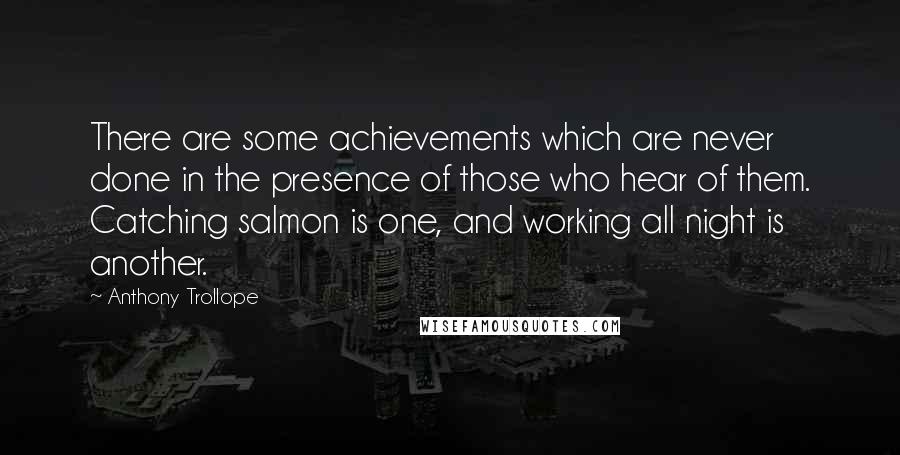 Anthony Trollope Quotes: There are some achievements which are never done in the presence of those who hear of them. Catching salmon is one, and working all night is another.