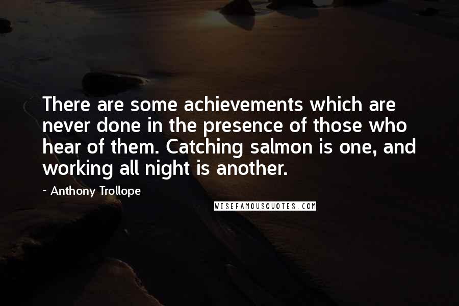 Anthony Trollope Quotes: There are some achievements which are never done in the presence of those who hear of them. Catching salmon is one, and working all night is another.