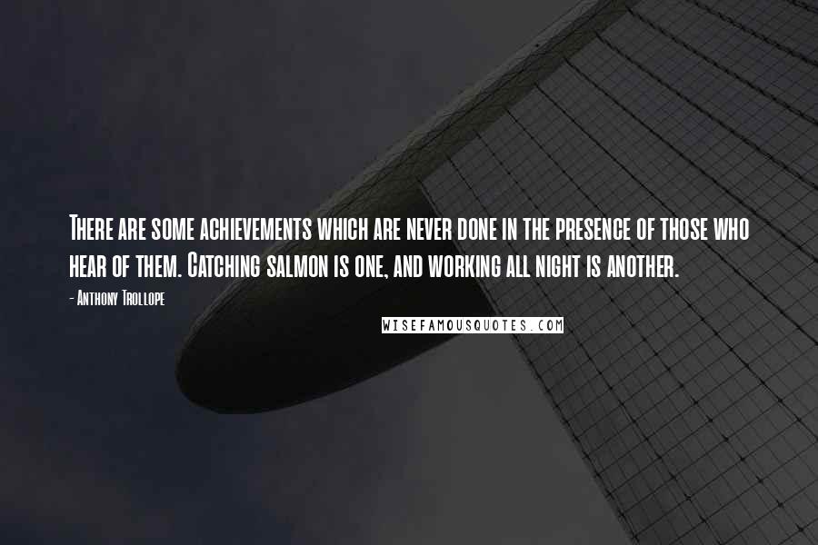 Anthony Trollope Quotes: There are some achievements which are never done in the presence of those who hear of them. Catching salmon is one, and working all night is another.