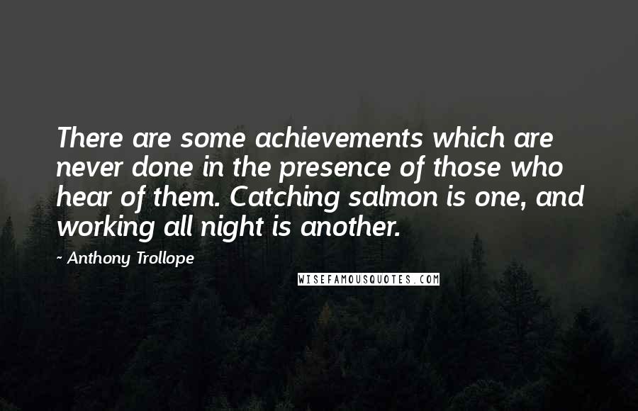 Anthony Trollope Quotes: There are some achievements which are never done in the presence of those who hear of them. Catching salmon is one, and working all night is another.