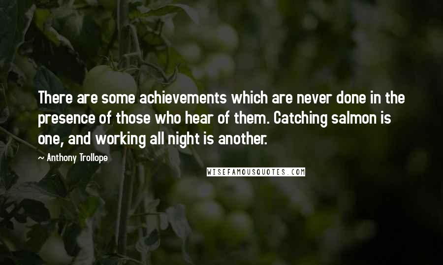 Anthony Trollope Quotes: There are some achievements which are never done in the presence of those who hear of them. Catching salmon is one, and working all night is another.