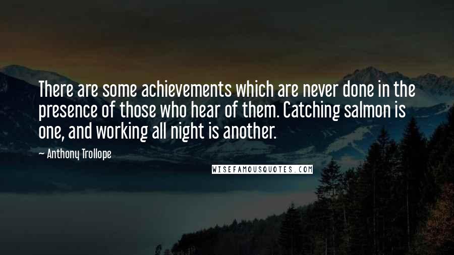 Anthony Trollope Quotes: There are some achievements which are never done in the presence of those who hear of them. Catching salmon is one, and working all night is another.