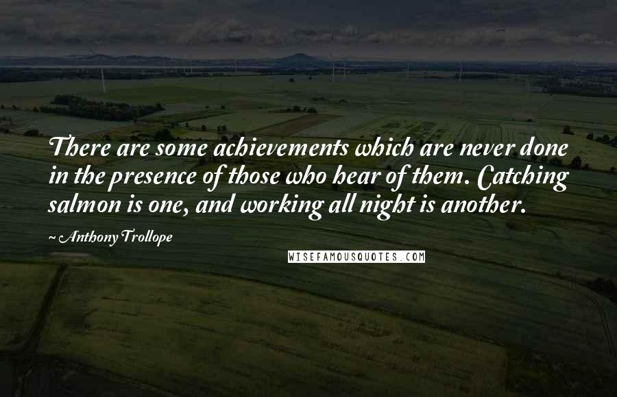 Anthony Trollope Quotes: There are some achievements which are never done in the presence of those who hear of them. Catching salmon is one, and working all night is another.