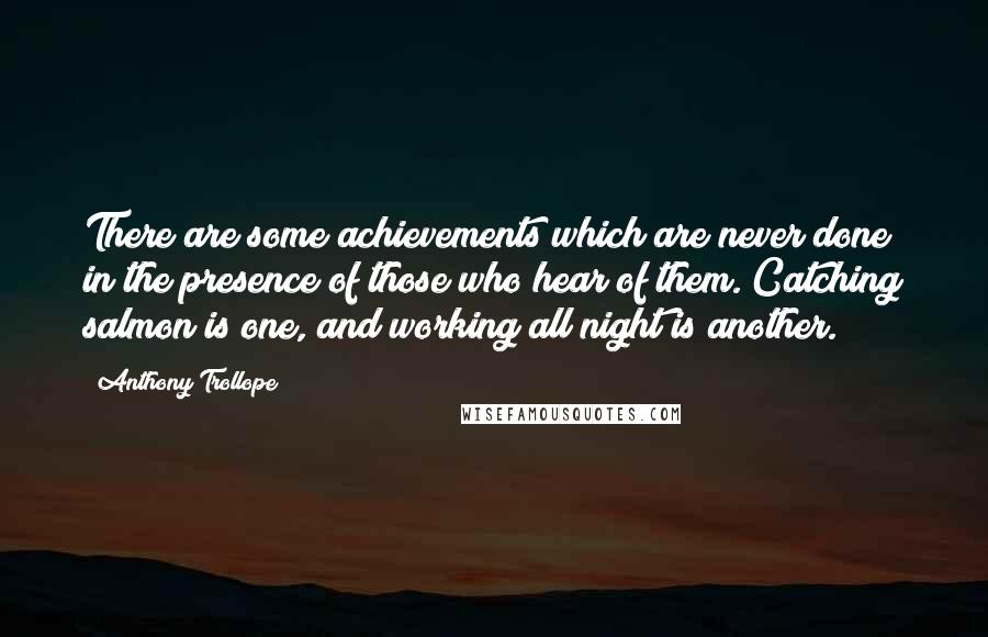 Anthony Trollope Quotes: There are some achievements which are never done in the presence of those who hear of them. Catching salmon is one, and working all night is another.