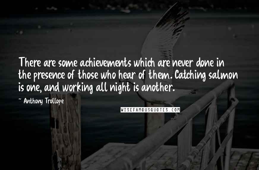 Anthony Trollope Quotes: There are some achievements which are never done in the presence of those who hear of them. Catching salmon is one, and working all night is another.