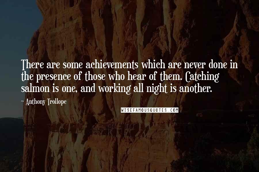 Anthony Trollope Quotes: There are some achievements which are never done in the presence of those who hear of them. Catching salmon is one, and working all night is another.