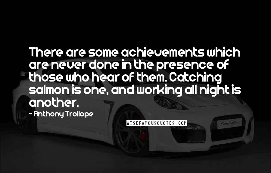 Anthony Trollope Quotes: There are some achievements which are never done in the presence of those who hear of them. Catching salmon is one, and working all night is another.