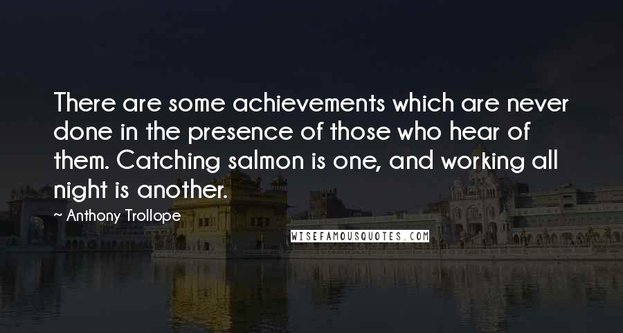 Anthony Trollope Quotes: There are some achievements which are never done in the presence of those who hear of them. Catching salmon is one, and working all night is another.