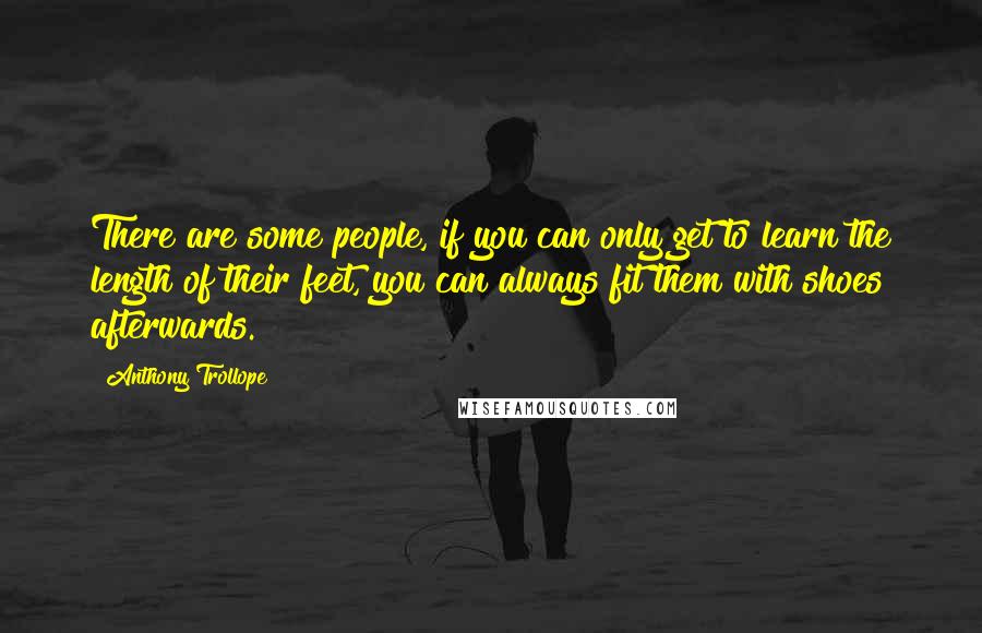 Anthony Trollope Quotes: There are some people, if you can only get to learn the length of their feet, you can always fit them with shoes afterwards.