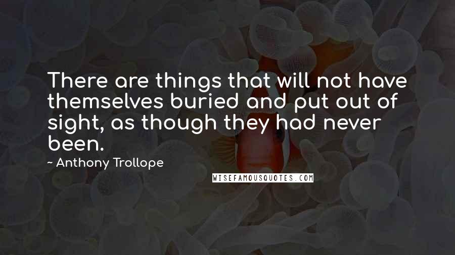 Anthony Trollope Quotes: There are things that will not have themselves buried and put out of sight, as though they had never been.