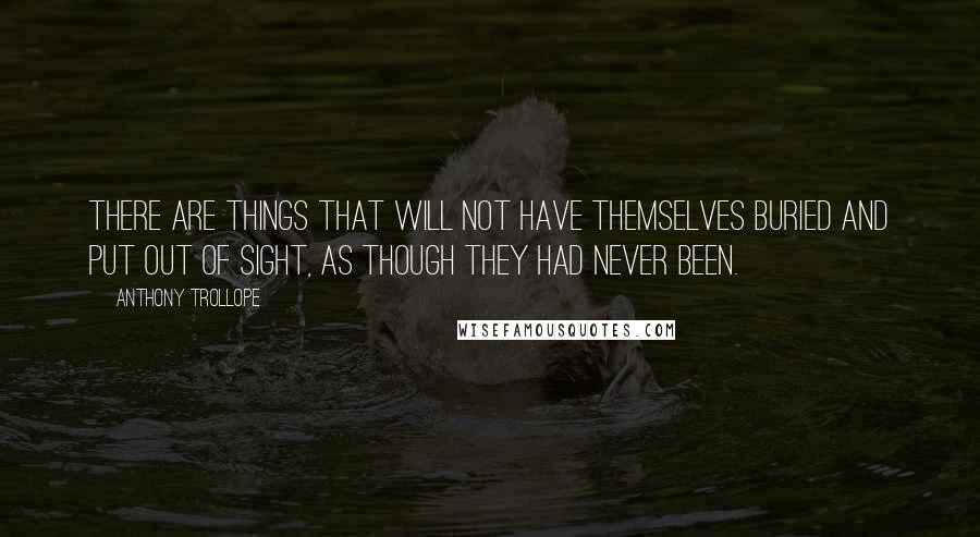 Anthony Trollope Quotes: There are things that will not have themselves buried and put out of sight, as though they had never been.