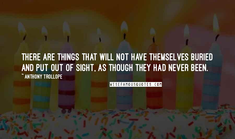 Anthony Trollope Quotes: There are things that will not have themselves buried and put out of sight, as though they had never been.