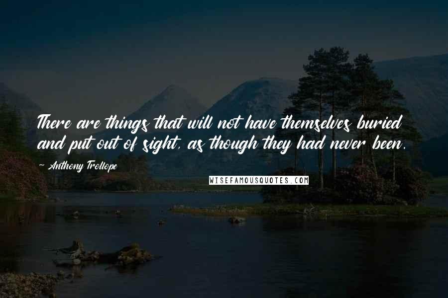 Anthony Trollope Quotes: There are things that will not have themselves buried and put out of sight, as though they had never been.