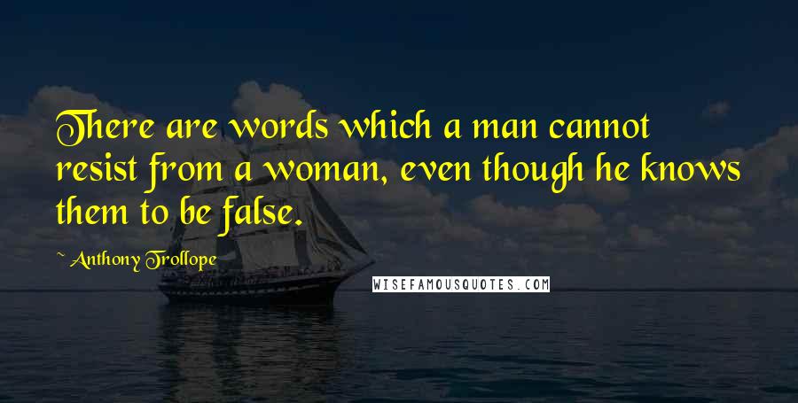 Anthony Trollope Quotes: There are words which a man cannot resist from a woman, even though he knows them to be false.