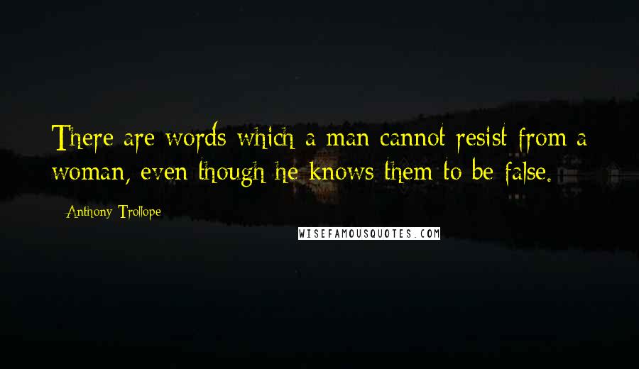 Anthony Trollope Quotes: There are words which a man cannot resist from a woman, even though he knows them to be false.