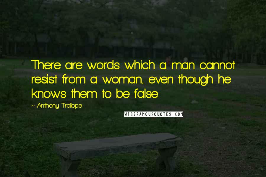 Anthony Trollope Quotes: There are words which a man cannot resist from a woman, even though he knows them to be false.