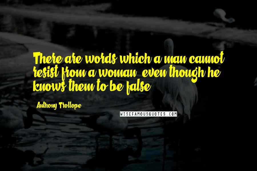 Anthony Trollope Quotes: There are words which a man cannot resist from a woman, even though he knows them to be false.