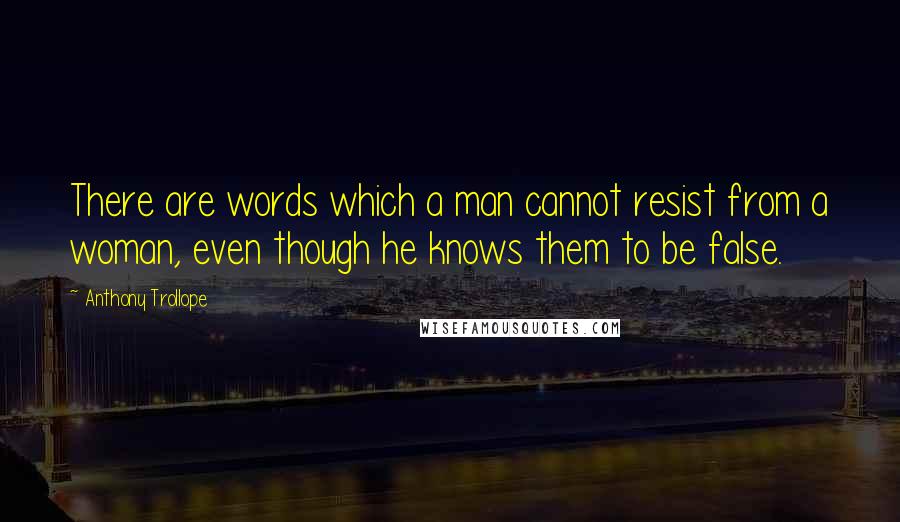 Anthony Trollope Quotes: There are words which a man cannot resist from a woman, even though he knows them to be false.