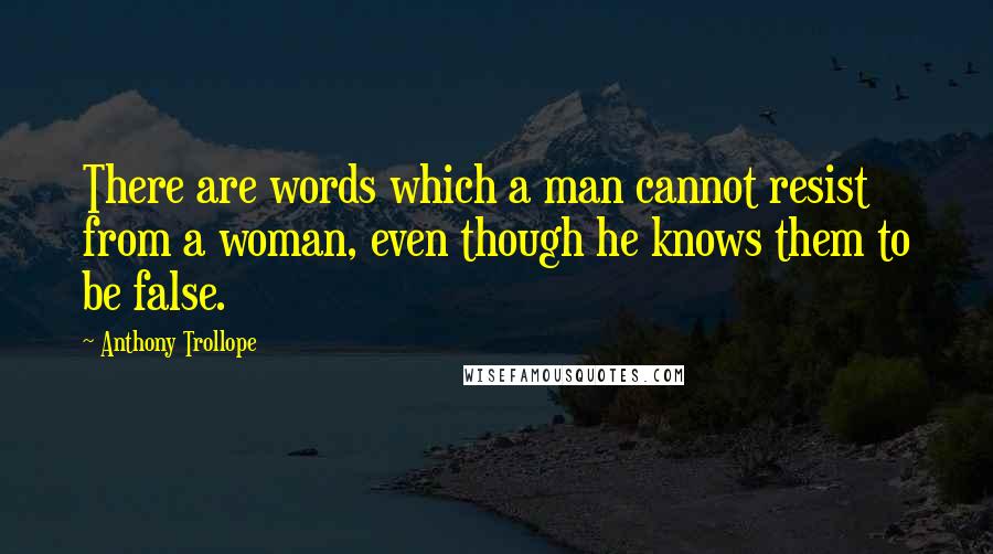 Anthony Trollope Quotes: There are words which a man cannot resist from a woman, even though he knows them to be false.