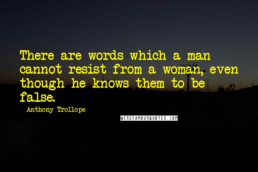 Anthony Trollope Quotes: There are words which a man cannot resist from a woman, even though he knows them to be false.