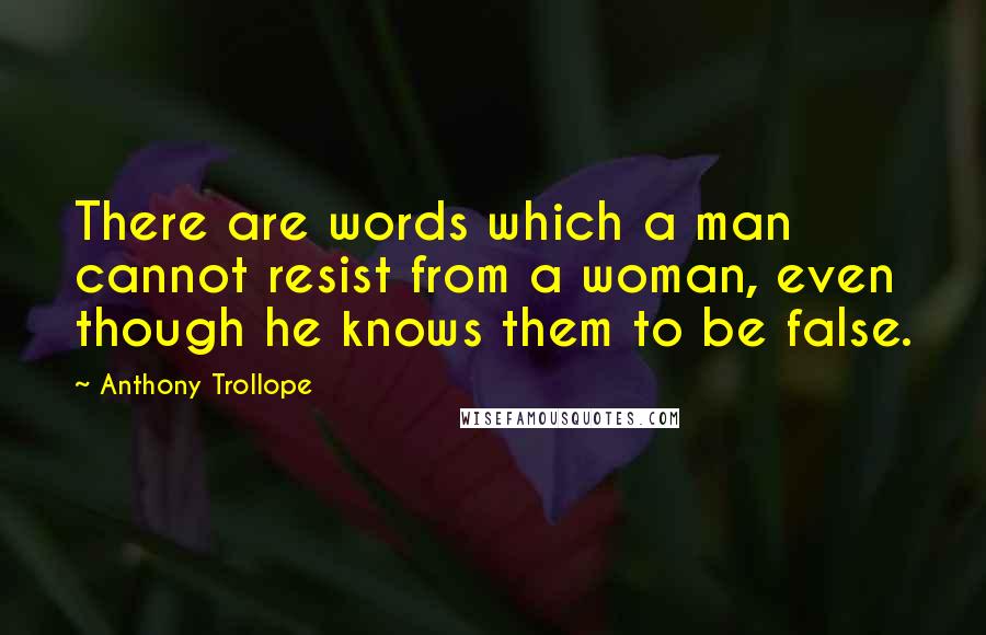 Anthony Trollope Quotes: There are words which a man cannot resist from a woman, even though he knows them to be false.