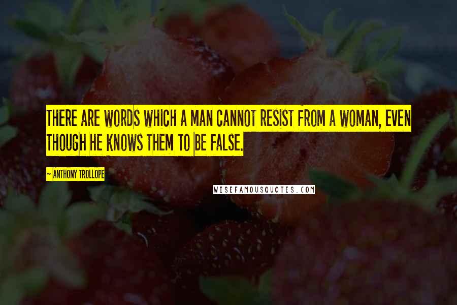 Anthony Trollope Quotes: There are words which a man cannot resist from a woman, even though he knows them to be false.