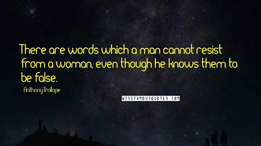 Anthony Trollope Quotes: There are words which a man cannot resist from a woman, even though he knows them to be false.