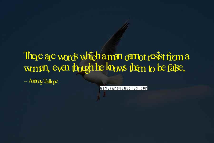 Anthony Trollope Quotes: There are words which a man cannot resist from a woman, even though he knows them to be false.