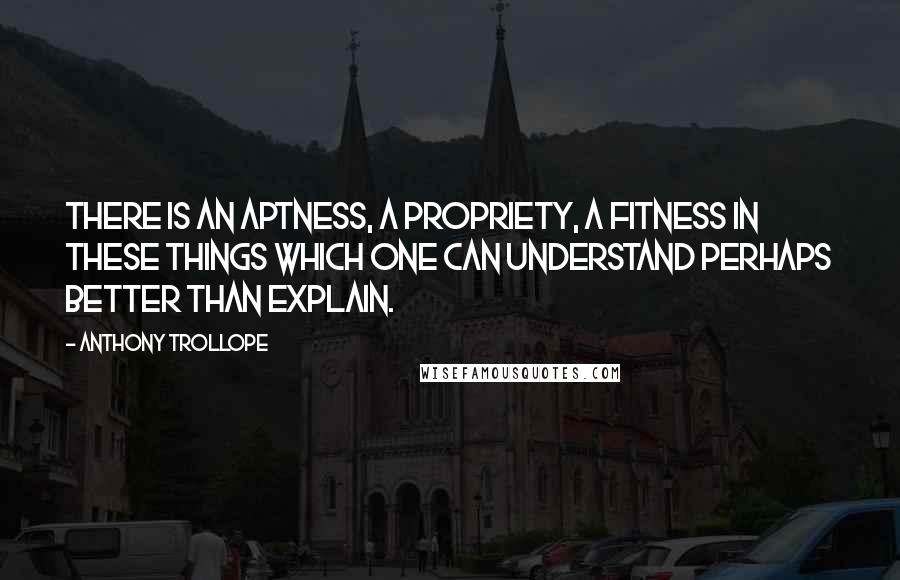 Anthony Trollope Quotes: There is an aptness, a propriety, a fitness in these things which one can understand perhaps better than explain.