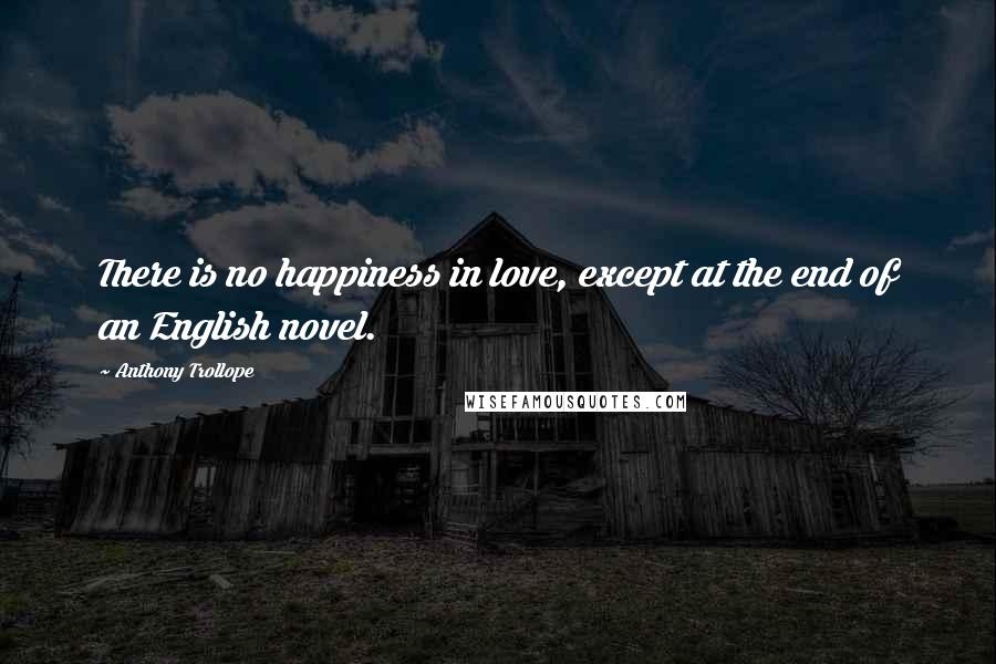 Anthony Trollope Quotes: There is no happiness in love, except at the end of an English novel.
