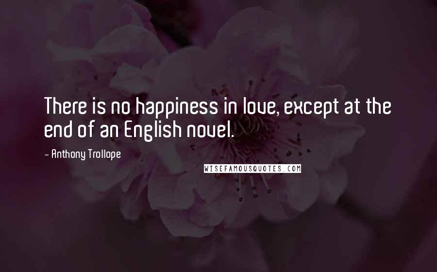 Anthony Trollope Quotes: There is no happiness in love, except at the end of an English novel.