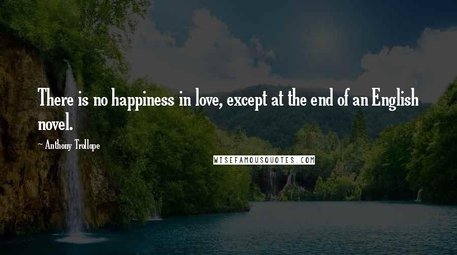 Anthony Trollope Quotes: There is no happiness in love, except at the end of an English novel.