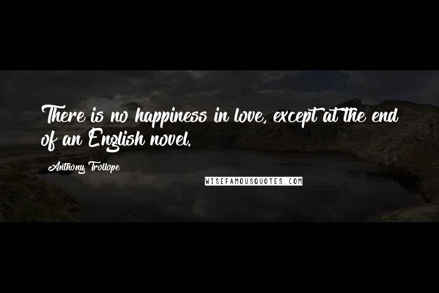 Anthony Trollope Quotes: There is no happiness in love, except at the end of an English novel.