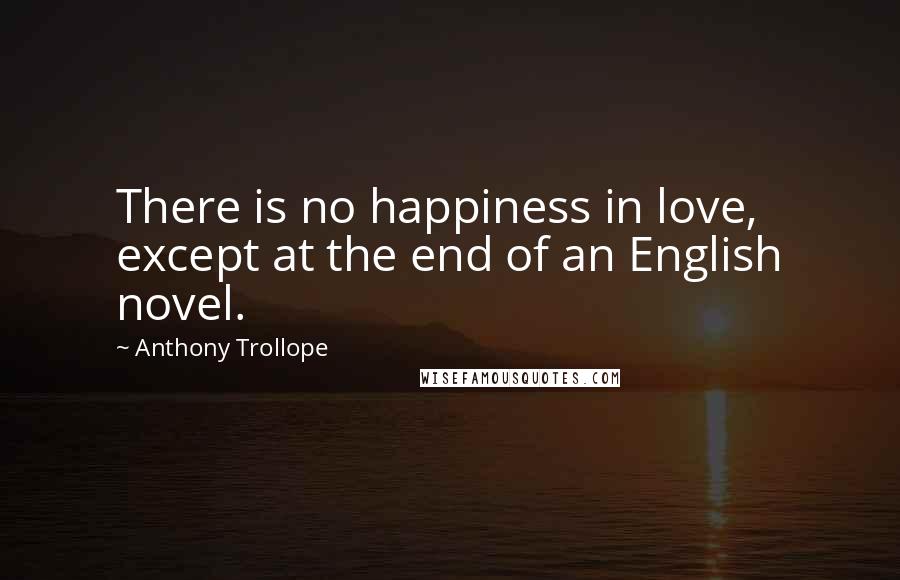 Anthony Trollope Quotes: There is no happiness in love, except at the end of an English novel.