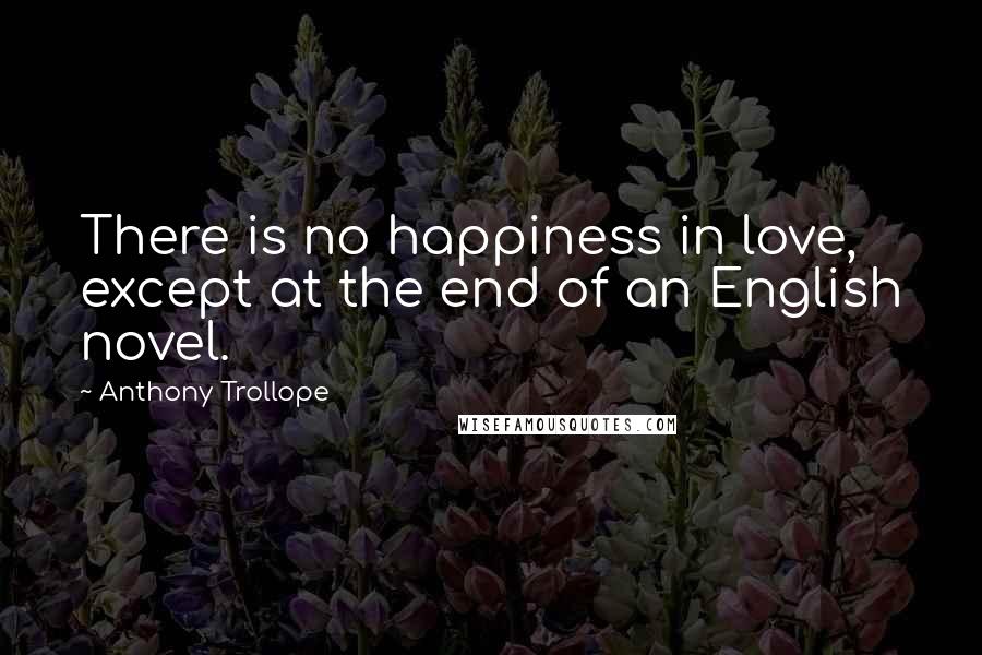 Anthony Trollope Quotes: There is no happiness in love, except at the end of an English novel.