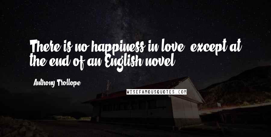 Anthony Trollope Quotes: There is no happiness in love, except at the end of an English novel.