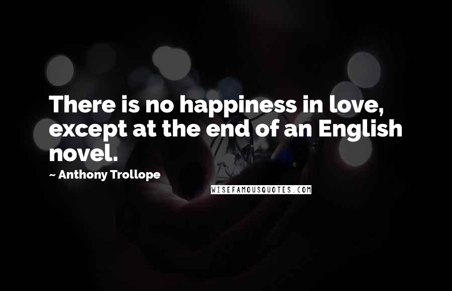 Anthony Trollope Quotes: There is no happiness in love, except at the end of an English novel.