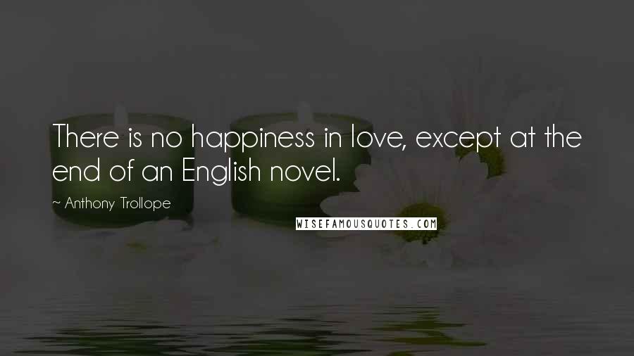 Anthony Trollope Quotes: There is no happiness in love, except at the end of an English novel.