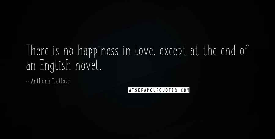 Anthony Trollope Quotes: There is no happiness in love, except at the end of an English novel.